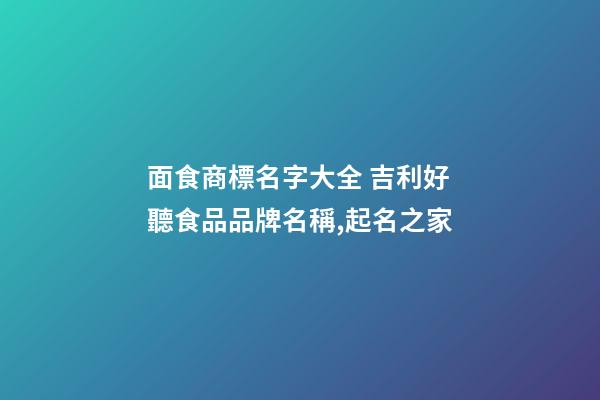 面食商標名字大全 吉利好聽食品品牌名稱,起名之家